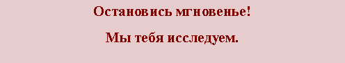 Подпись: Остановись мгновенье!Мы тебя исследуем.