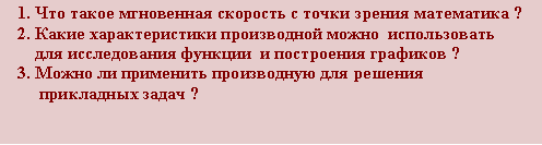 Подпись:    1. Что такое мгновенная скорость с точки зрения математика ?                                  2. Какие характеристики производной можно  использовать           для исследования функции  и построения графиков ?                            3. Можно ли применить производную для решения         прикладных задач ?         