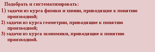 Подпись:   Подобрать и систематизировать:1) задачи из курса физики и химии, приводящие к понятию       производной;2) задачи из курса геометрии, приводящие к понятию          производной;3) задачи из курса экономики, приводящие к понятию          производной.                                  