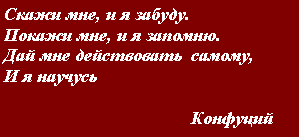 Подпись: Скажи мне, и я забуду.Покажи мне, и я запомню.Дай мне действовать  самому,И я научусь                                                                                                                          Конфуций